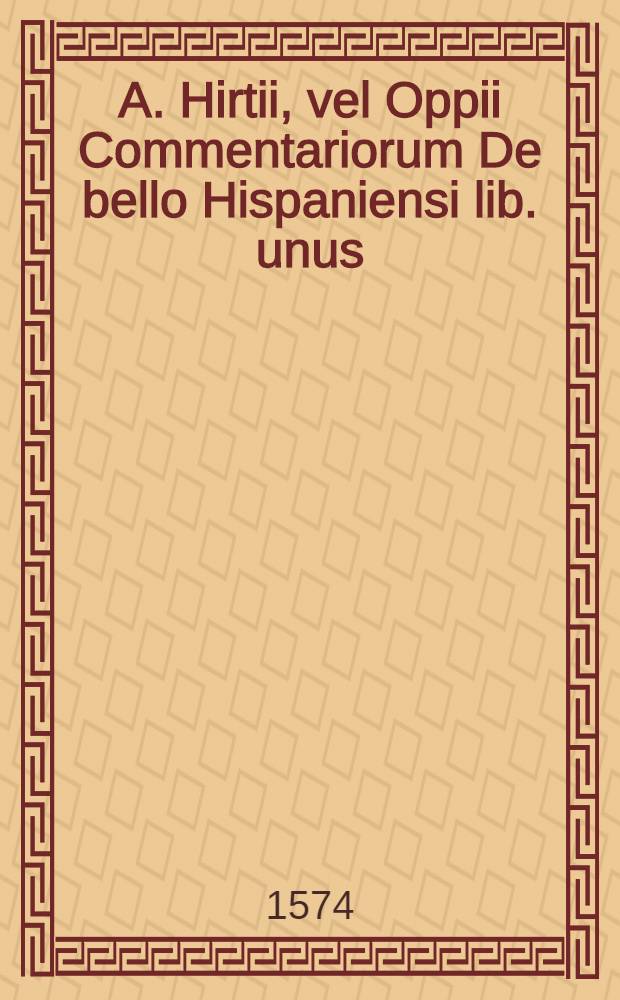 A. Hirtii, vel Oppii Commentariorum De bello Hispaniensi lib. unus // ... De bello Gallico commentarii VII.