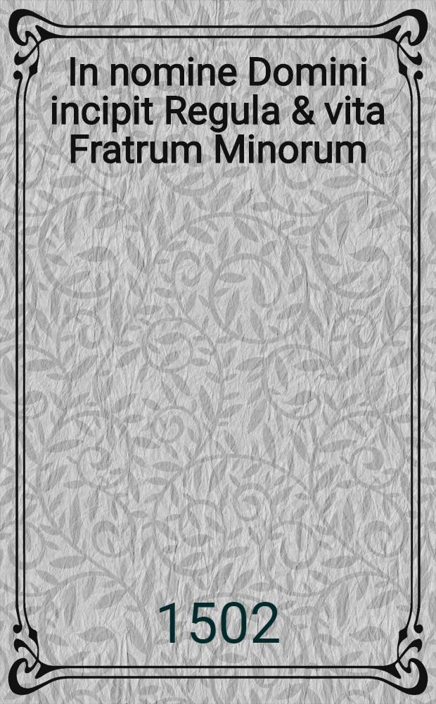 In nomine Domini incipit Regula & vita Fratrum Minorum // Que continentur hoc volumine sunt ...