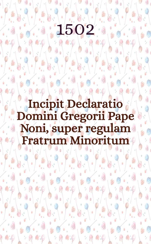 Incipit Declaratio Domini Gregorii Pape Noni, super regulam Fratrum Minoritum // Que continentur hoc volumine sunt ...