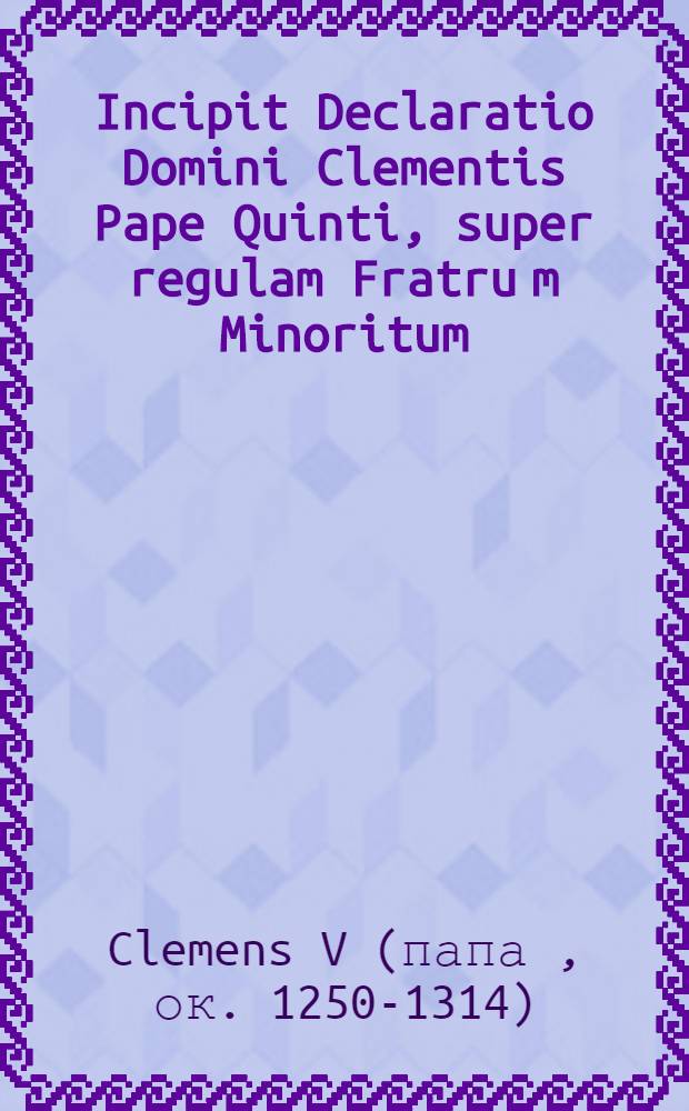 Incipit Declaratio Domini Clementis Pape Quinti, super regulam Fratru[m] Minoritum // Que continentur hoc volumine sunt ...