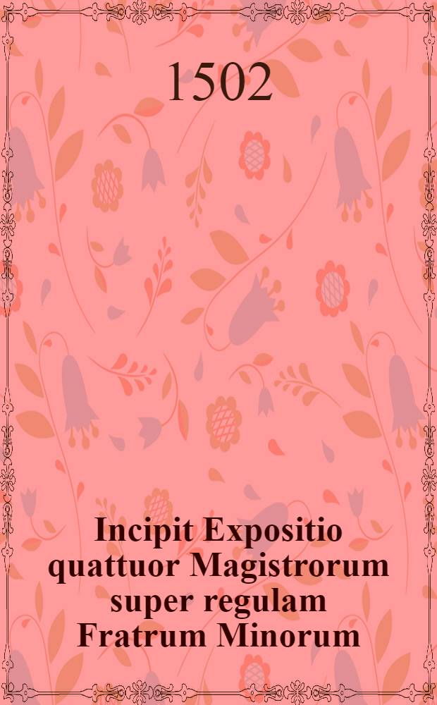 Incipit Expositio quattuor Magistrorum super regulam Fratrum Minorum // Que continentur hoc volumine sunt ...