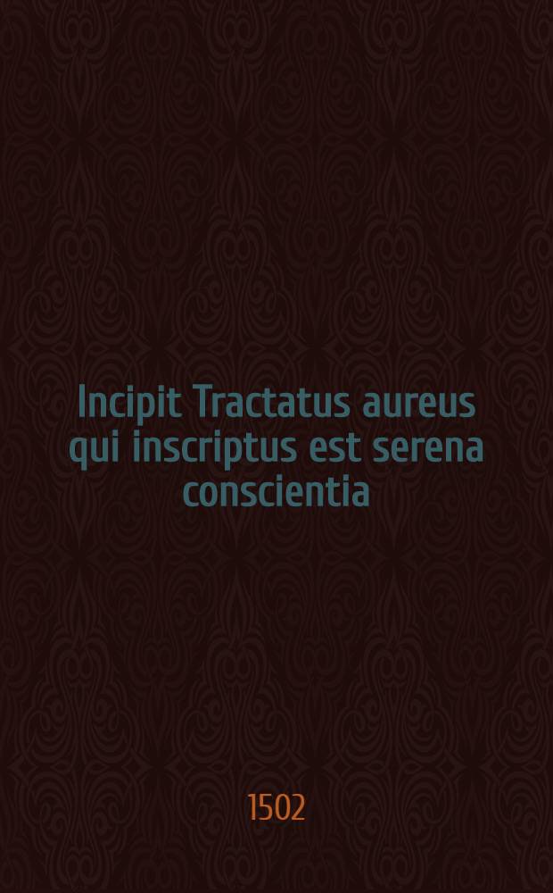 Incipit Tractatus aureus qui inscriptus est serena conscientia // Que continentur hoc volumine sunt ...