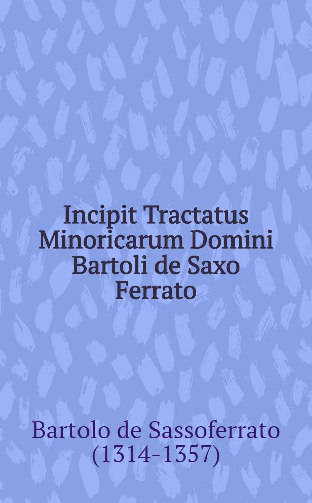 Incipit Tractatus Minoricarum Domini Bartoli de Saxo Ferrato // Que continentur hoc volumine sunt ...