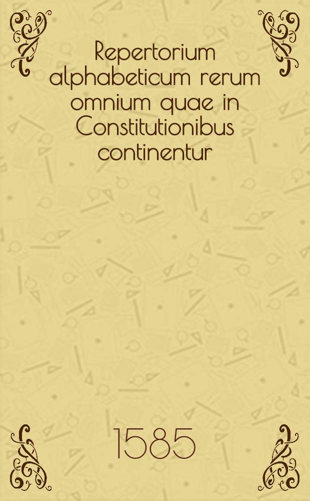 Repertorium alphabeticum rerum omnium quae in Constitutionibus continentur