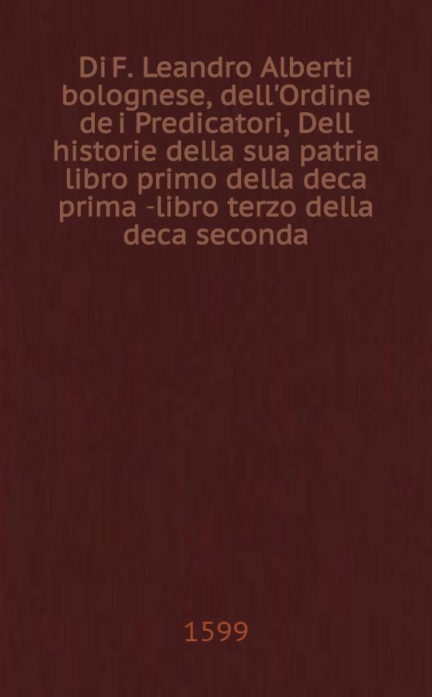 Di F. Leandro Alberti bolognese, dell'Ordine de i Predicatori, Dell historie della sua patria libro primo della deca prima [-libro terzo della deca seconda]. [4] : Libro quarto, della deca prima dell'Historie di Bologna