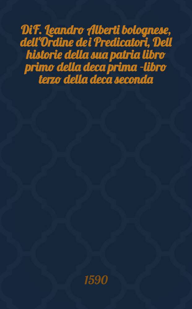 Di F. Leandro Alberti bolognese, dell'Ordine de i Predicatori, Dell historie della sua patria libro primo della deca prima [-libro terzo della deca seconda]. [14] : Supplemento per il quarto libro della deca seconda dell'Historia di Bologna