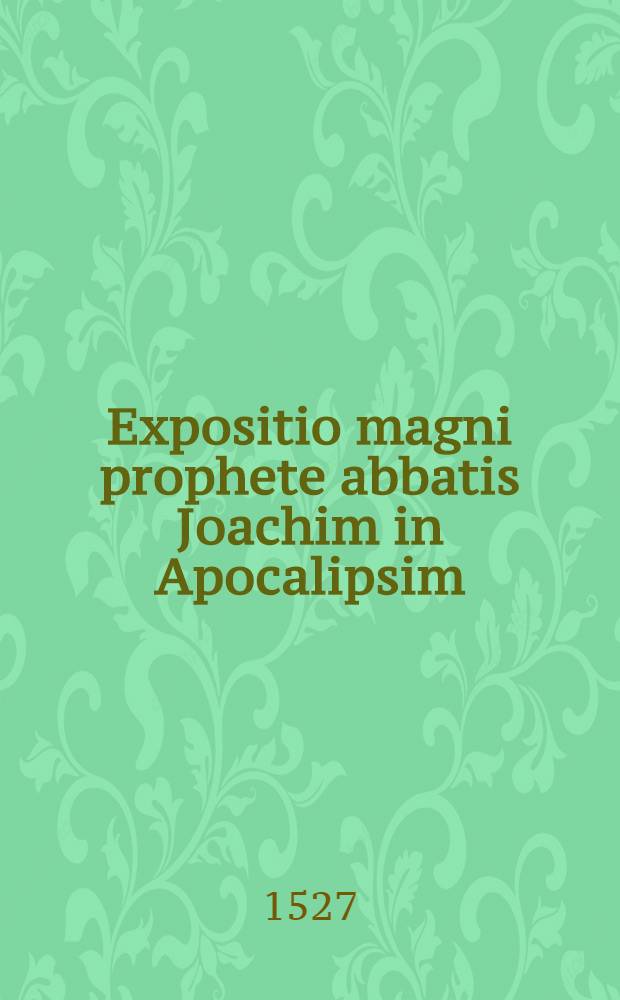 Expositio magni prophete abbatis Joachim in Apocalipsim : opus illud celebre, aurea, verum, ac precaeteris longe altior et profundior explanatio in Apocalipsim abbatis Joachim de statu universali reipublicae christianae, deque ecclesia carnali in proximo reformanda atque in primeuam sui etatem redigenda ... ad utilitatem et consolationem fidelium (nutu divino detecta atque reserata) in lucem primo venit : cui adiecta sunt. Eiusdem Psalterium decem cordarum opus prope divinum. Lectura item perlucida in Apocalipsim ... Philippi de Mantua ... : index quodque summarius pulchriora universa deflorans