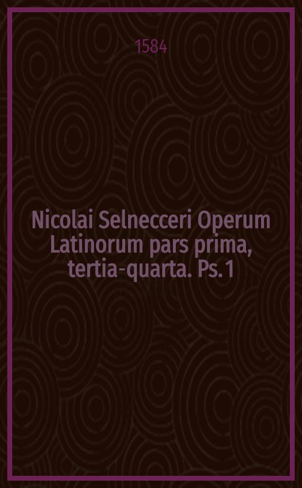 Nicolai Selnecceri Operum Latinorum pars prima, [tertia-quarta]. Ps. 1 : Continens formam explicationis examinis ordinandorum olim scripti &agrave; D. Philippo Melanthone