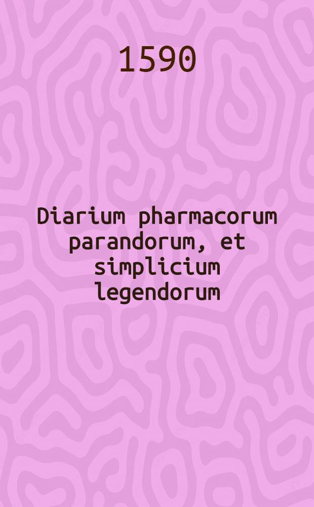 Diarium pharmacorum parandorum, et simplicium legendorum // ... Dispensatorium, sive Pharmacorum conficiendorum ratio ...