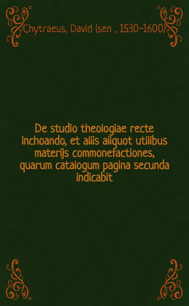 De studio theologiae recte inchoando, et aliis aliquot utilibus materijs commonefactiones, quarum catalogum pagina secunda indicabit