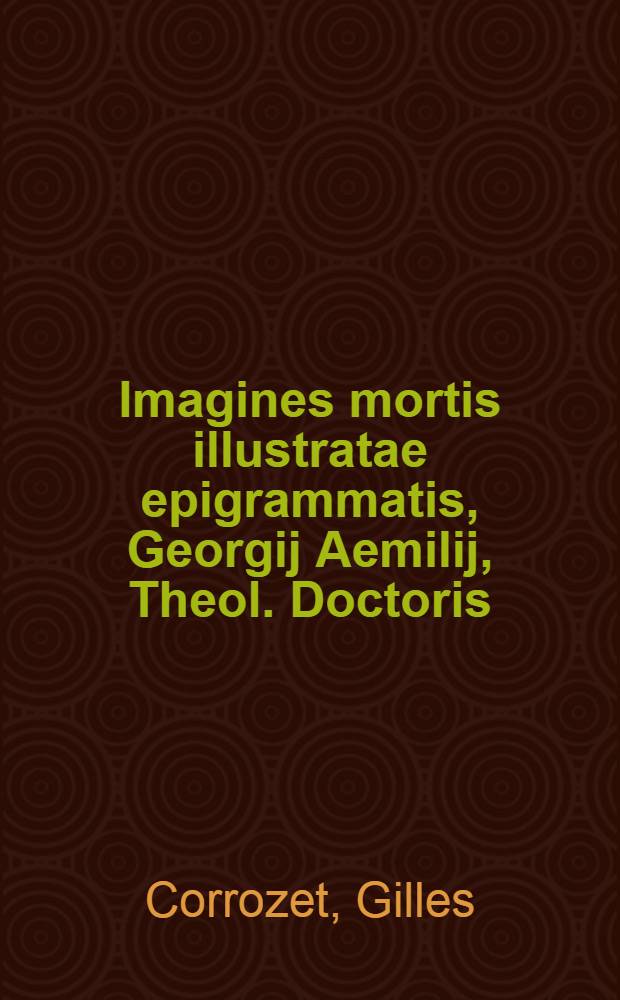 Imagines mortis illustratae epigrammatis, Georgij Aemilij, Theol. Doctoris // ... De morte ...