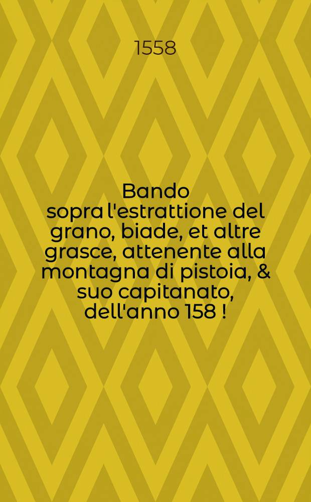 Bando sopra l'estrattione del grano, biade, et altre grasce, attenente alla montagna di pistoia, & suo capitanato, dell'anno 158[!]