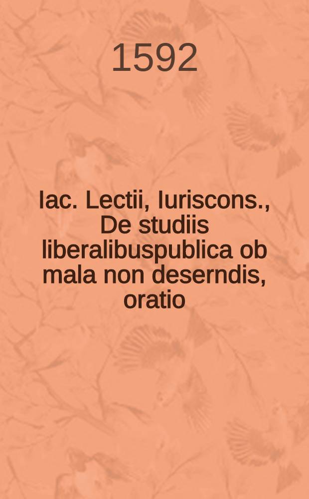 Iac. Lectii, Iuriscons., De studiis liberalibuspublica ob mala non deserndis, oratio : Frequentiβimo honoratiβimoque conventu habita, Genevae, IIII. Id. Iun. M.D.XCII. : Pro instauratione Scholae civilis