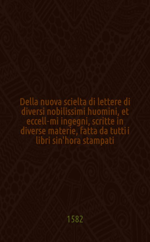 Della nuova scielta di lettere di diversi nobilissimi huomini, et eccell-mi ingegni, scritte in diverse materie, fatta da tutti i libri sin'hora stampati .. : Con un Discorso della commodita dello scrivere, di M. Bernardino Pino. Lib. 2