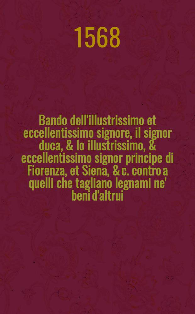 Bando dell'illustrissimo et eccellentissimo signore, il signor duca, & lo illustrissimo, & eccellentissimo signor principe di Fiorenza, et Siena, & c. contro a quelli che tagliano legnami ne' beni d'altrui