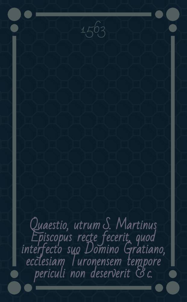 Quaestio, utrum S. Martinus Episcopus recte fecerit, quod interfecto suo Domino Gratiano, ecclesiam Turonensem tempore periculi non deserverit & c. // Historiola de S. Martino...