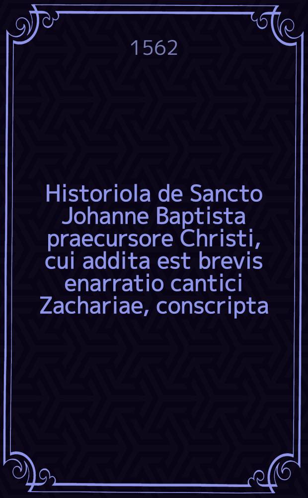 Historiola de Sancto Johanne Baptista praecursore Christi, cui addita est brevis enarratio cantici Zachariae, conscripta