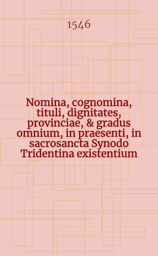 Nomina, cognomina, tituli, dignitates, provinciae, & gradus omnium, in praesenti, in sacrosancta Synodo Tridentina existentium