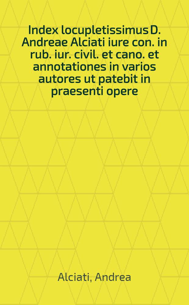 Index locupletissimus D. Andreae Alciati iure con. in rub. iur. civil. et cano. et annotationes in varios autores ut patebit in praesenti opere
