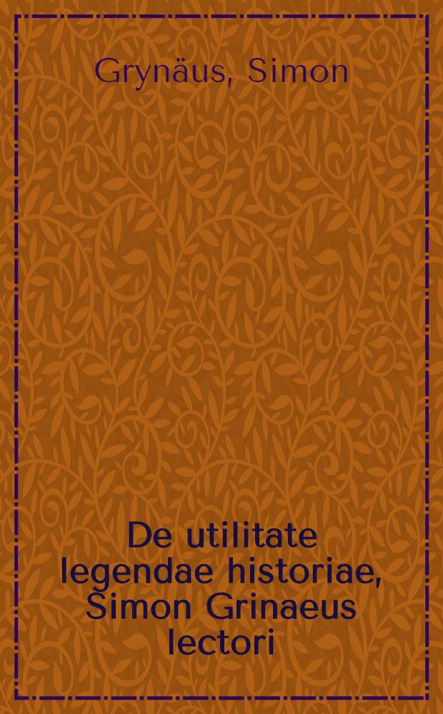 De utilitate legendae historiae, Simon Grinaeus lectori // Artis historicae penus ...