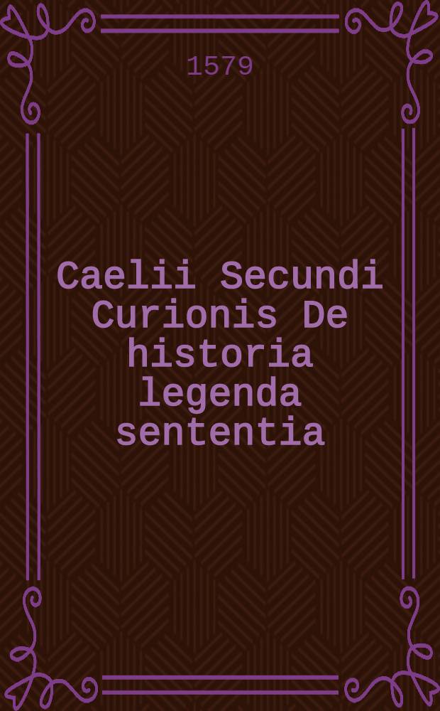 Caelii Secundi Curionis De historia legenda sententia // Artis historicae penus ...