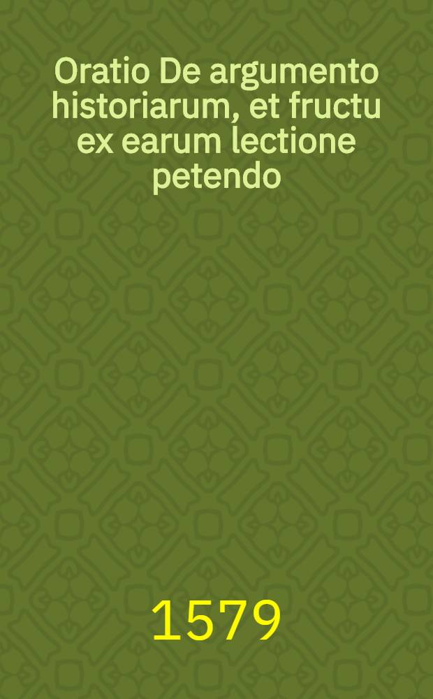 Oratio De argumento historiarum, et fructu ex earum lectione petendo: // Artis historicae penus ...