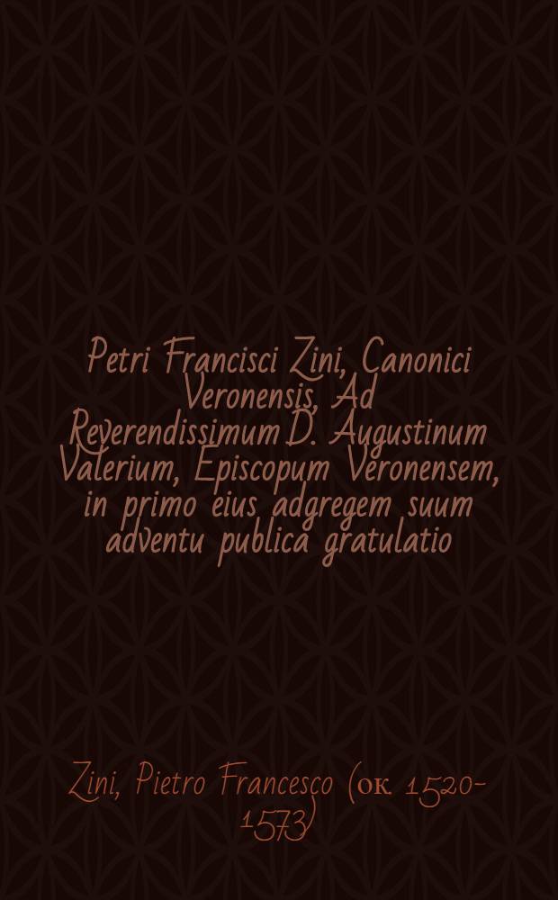 Petri Francisci Zini, Canonici Veronensis, Ad Reverendissimum D. Augustinum Valerium, Episcopum Veronensem, in primo eius adgregem suum adventu publica gratulatio // ... Orationes tres
