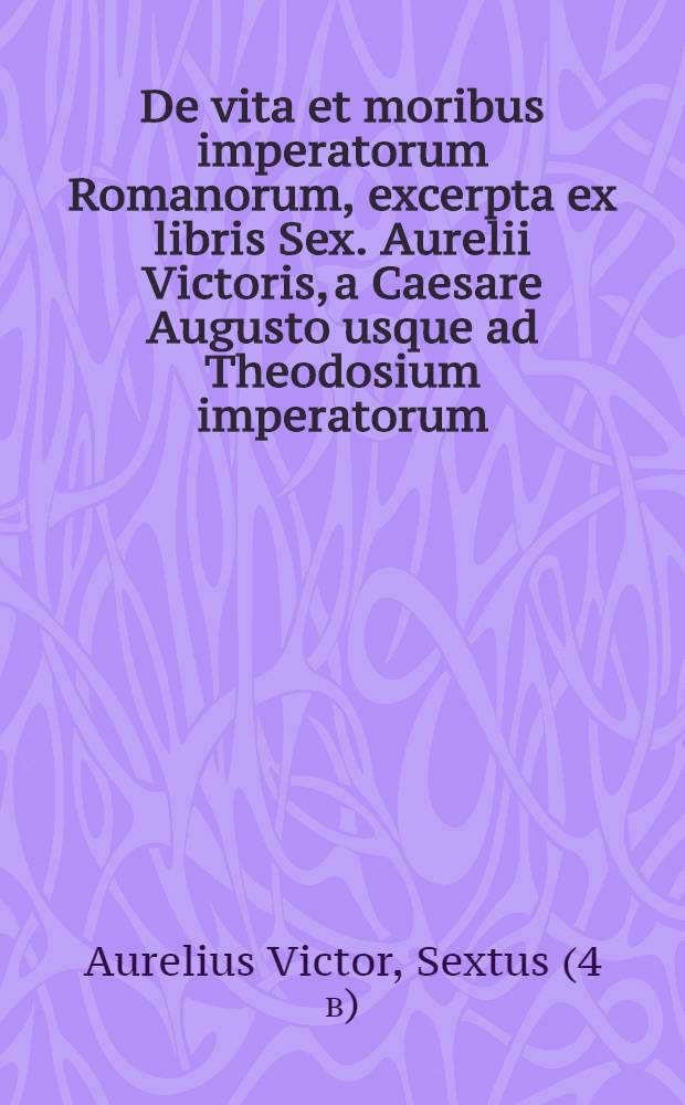 De vita et moribus imperatorum Romanorum, excerpta ex libris Sex. Aurelii Victoris, a Caesare Augusto usque ad Theodosium imperatorum // Ex Trogi Pompeii Historiis externis libri XXXXIIII