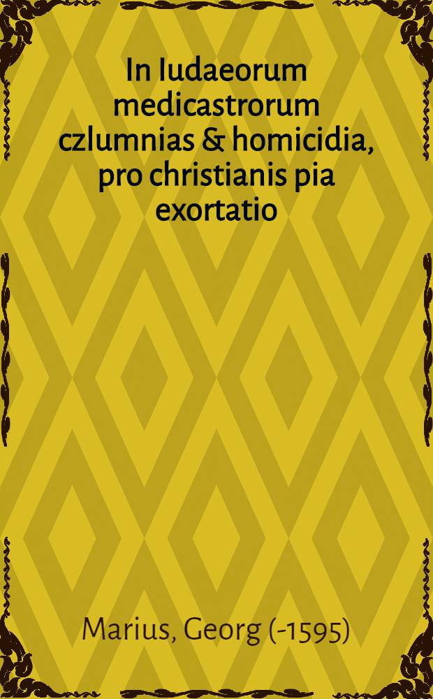 In Iudaeorum medicastrorum czlumnias & homicidia, pro christianis pia exortatio : Ex theologorum & iureconsultorum decretis