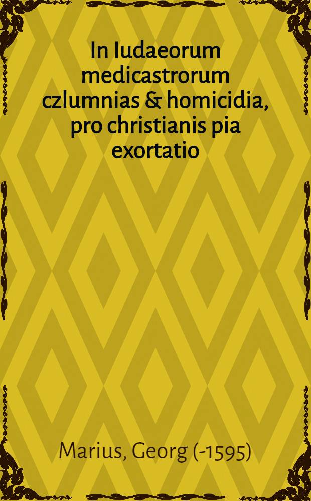 In Iudaeorum medicastrorum czlumnias & homicidia, pro christianis pia exortatio : Ex theologorum & iureconsultorum decretis