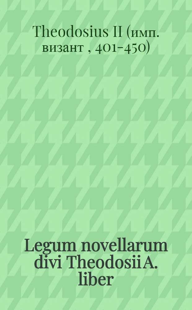 Legum novellarum divi Theodosii A. liber // Codicis Theodosiani libri XVI