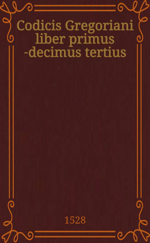 Codicis Gregoriani liber primus [-decimus tertius] // Codicis Theodosiani libri XVI