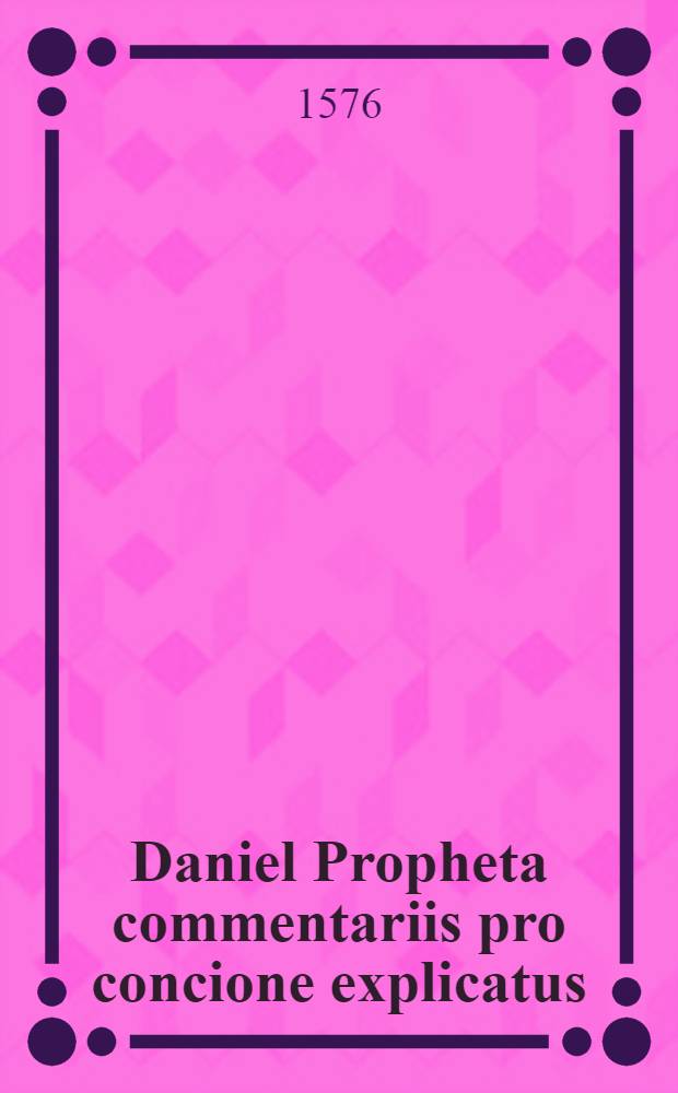 Daniel Propheta commentariis pro concione explicatus