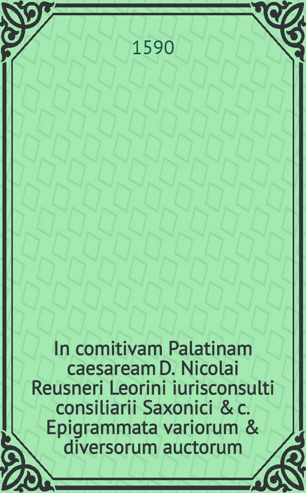 In comitivam Palatinam caesaream D. Nicolai Reusneri Leorini iurisconsulti consiliarii Saxonici & c. Epigrammata variorum & diversorum auctorum // ... Comitiva Palatina ...