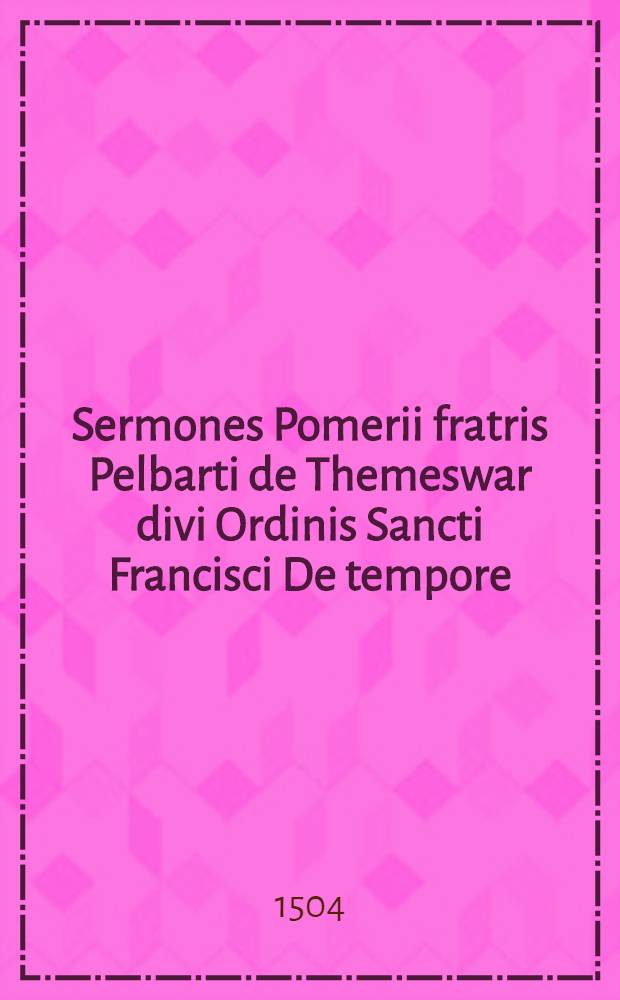 Sermones Pomerii fratris Pelbarti de Themeswar divi Ordinis Sancti Francisci De tempore