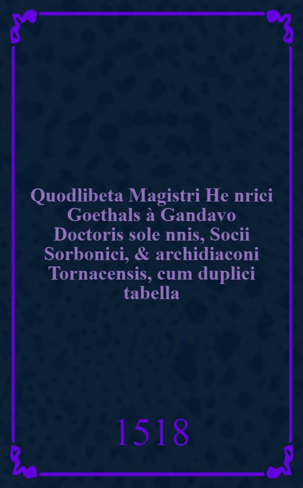 Quodlibeta Magistri He[n]rici Goethals à Gandavo Doctoris sole[n]nis, Socii Sorbonici, & archidiaconi Tornacensis, cum duplici tabella