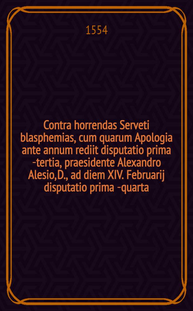 Contra horrendas Serveti blasphemias, cum quarum Apologia ante annum rediit disputatio prima [-tertia], praesidente Alexandro Alesio, D., ad diem XIV. Februarij disputatio prima[-quarta]. [2] : Disputatio secunda