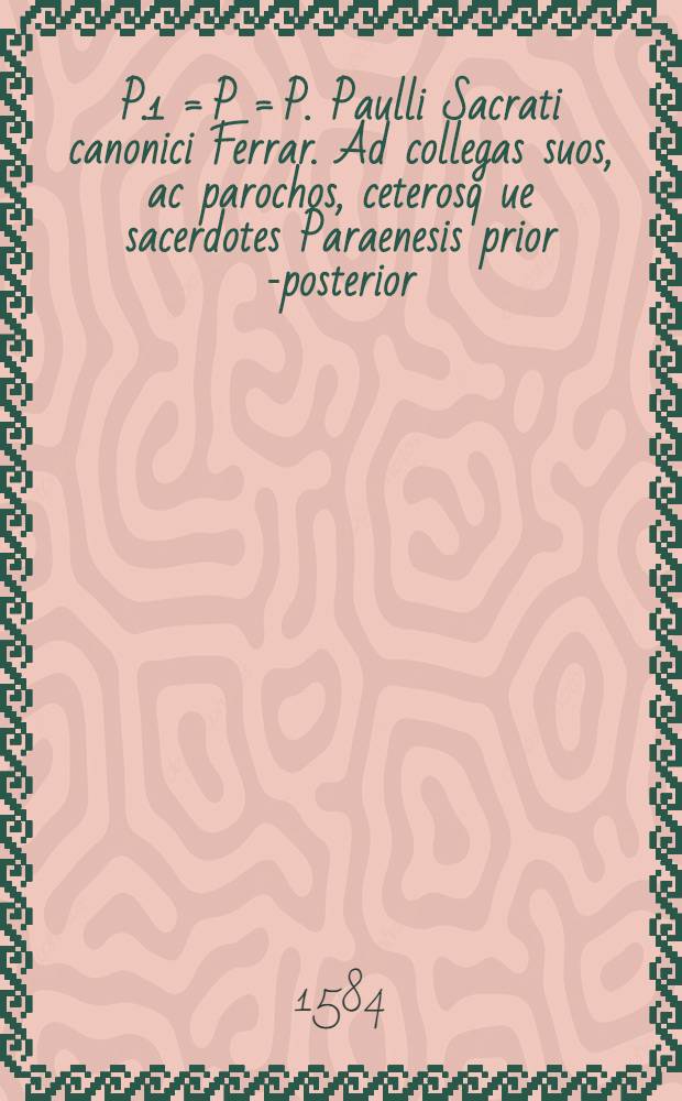 P.1 = P = P. Paulli Sacrati canonici Ferrar. Ad collegas suos, ac parochos, ceterosq[ue] sacerdotes Paraenesis prior [-posterior]