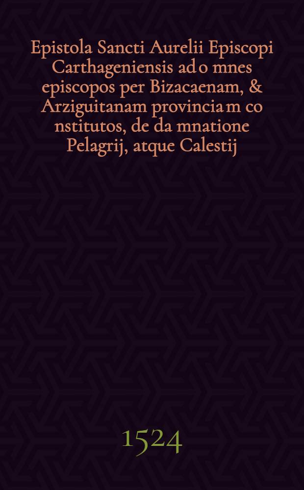 Epistola Sancti Aurelii Episcopi Carthageniensis ad o[mn]es episcopos per Bizacaenam, & Arziguitanam provincia[m] co[n]stitutos, de da[m]natione Pelagrij, atque Calestij // ... Adversus inimicos gratiae Dei libellus ...