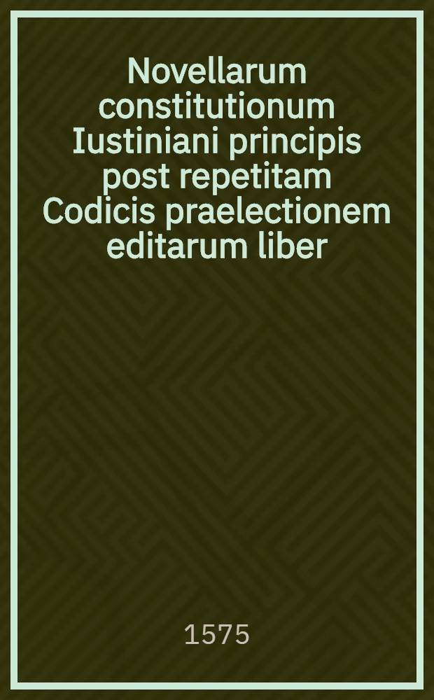 Novellarum constitutionum Iustiniani principis post repetitam Codicis praelectionem editarum liber // Authenticae seu Novellae constitutiones