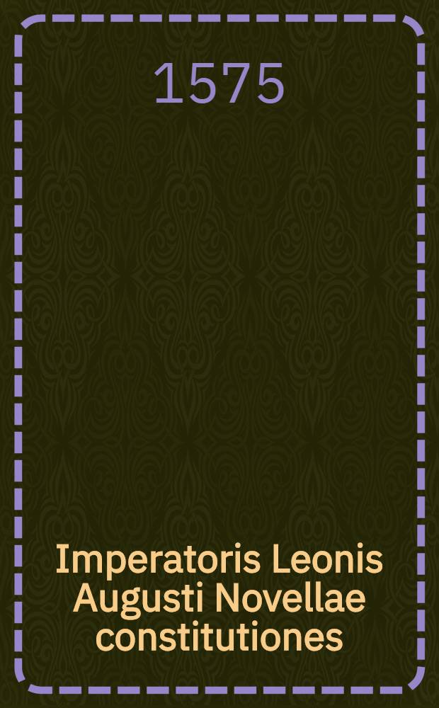 Imperatoris Leonis Augusti Novellae constitutiones: sive, Correctoriae legum repurgationes // Iustiniani imperatoris Edicta