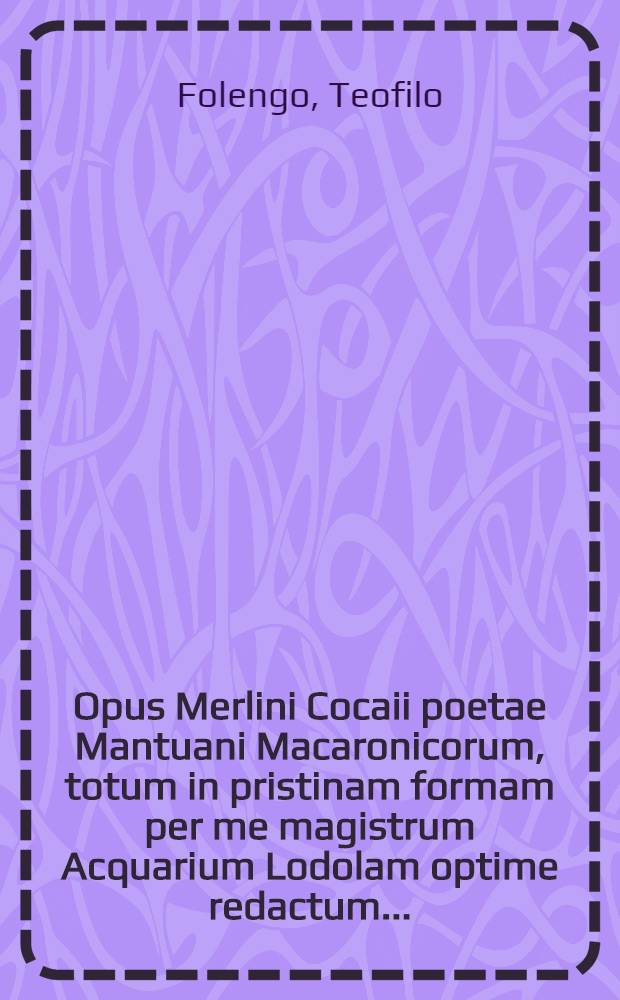 Opus Merlini Cocaii poetae Mantuani Macaronicorum, totum in pristinam formam per me magistrum Acquarium Lodolam optime redactum ...; Zanitonella ...; Phantasiae Macaronicon ...; Moschaeae facetus liber ...; Libellus Epistolarum et epigrammatum ..