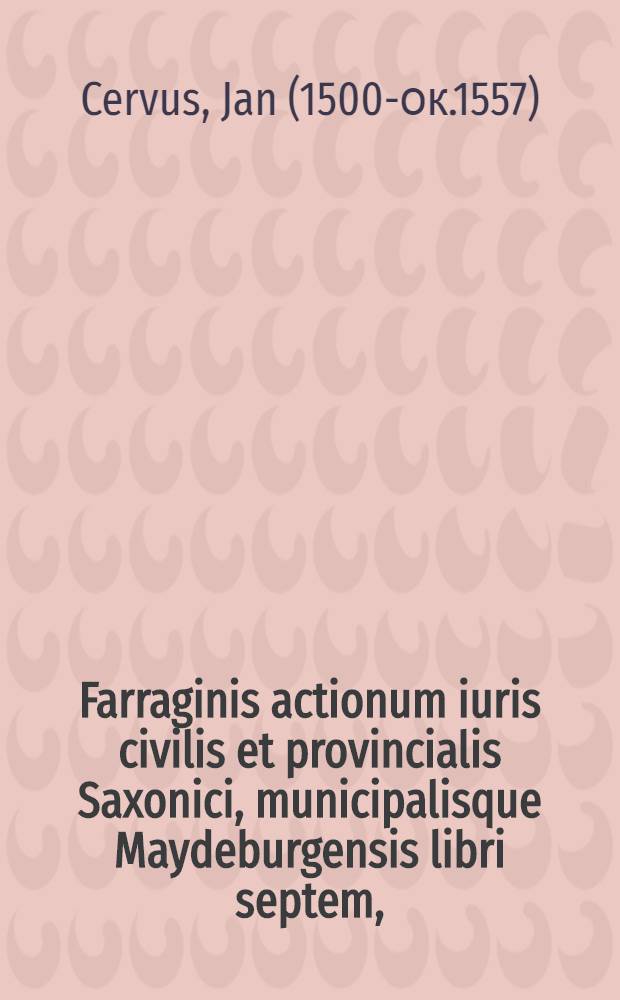 Farraginis actionum iuris civilis et provincialis Saxonici, municipalisque Maydeburgensis libri septem,