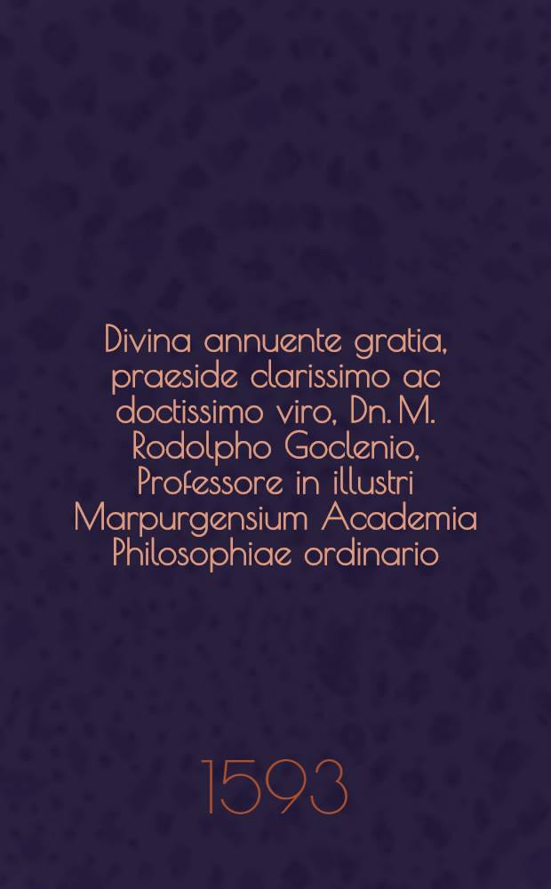 Divina annuente gratia, praeside clarissimo ac doctissimo viro, Dn. M. Rodolpho Goclenio, Professore in illustri Marpurgensium Academia Philosophiae ordinario, theses sequentes publice examinandas offert Iohannes Waldt Obernglenensis, Hassus