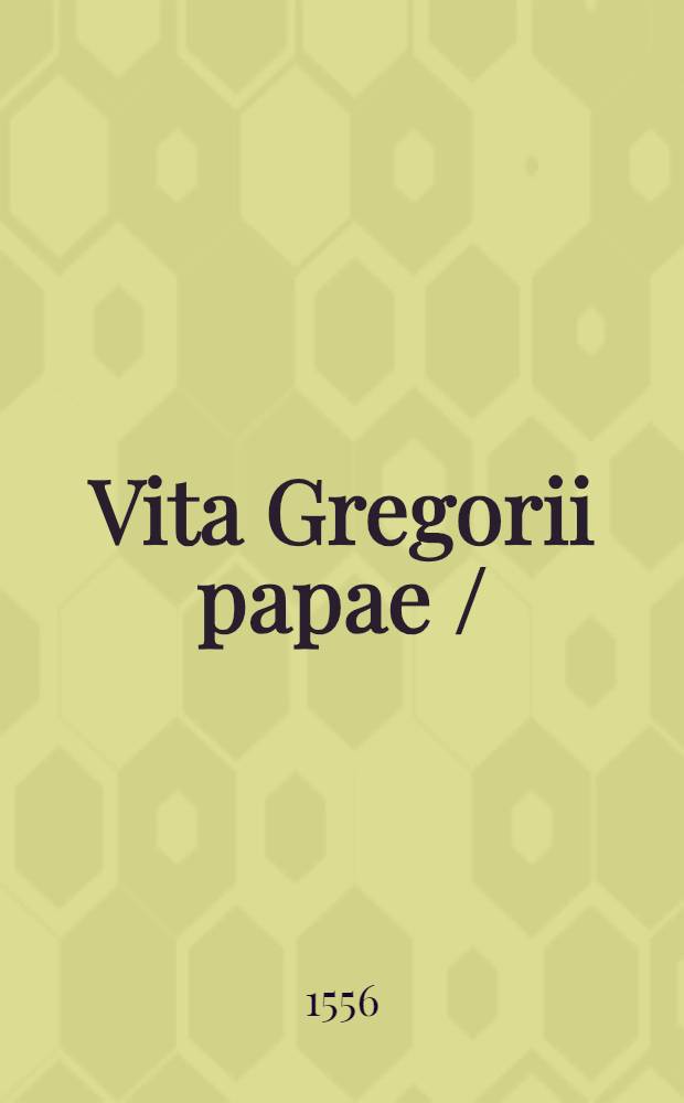 Vita Gregorii papae // De Gregorio papa, eius nominis primo ...