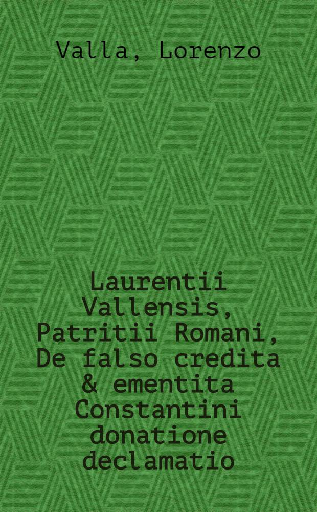 Laurentii Vallensis, Patritii Romani, De falso credita & ementita Constantini donatione declamatio // Donationis...