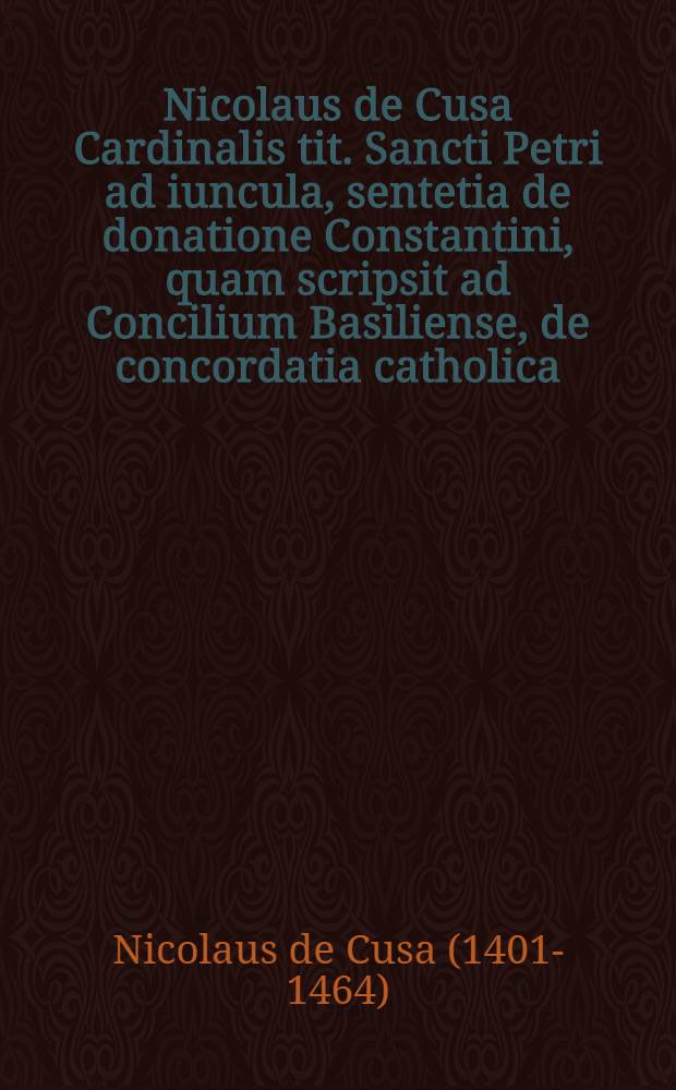 Nicolaus de Cusa Cardinalis tit. Sancti Petri ad iuncula, sentetia de donatione Constantini, quam scripsit ad Concilium Basiliense, de concordatia catholica, lib.III., capite II. // Donationis...