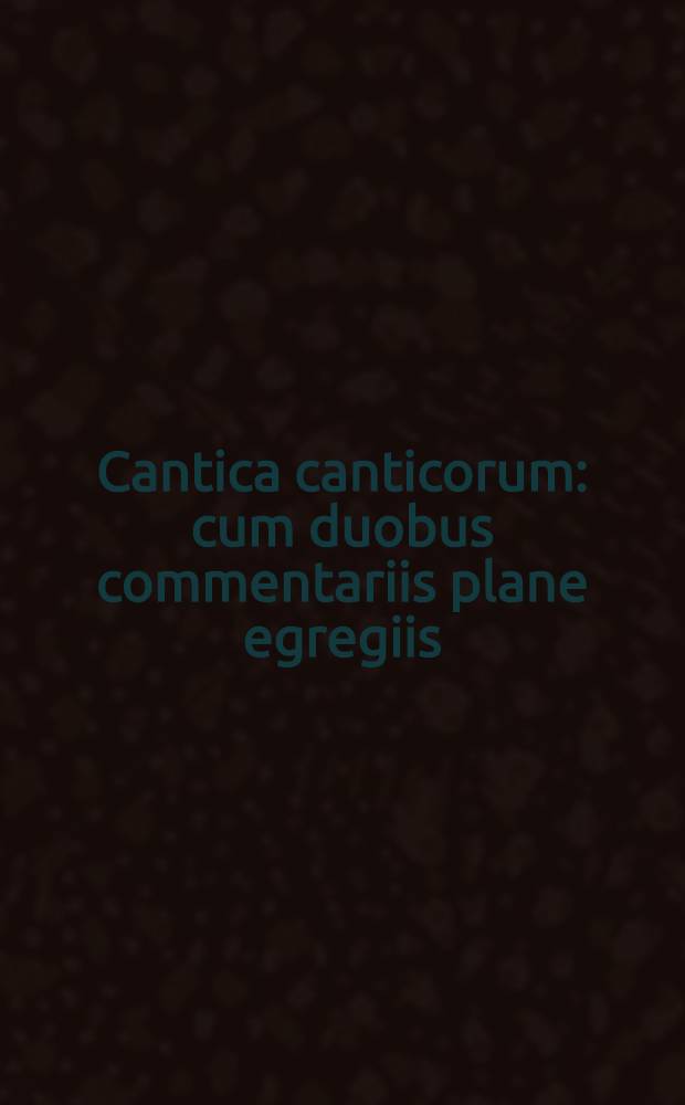 Cantica canticorum : cum duobus commentariis plane egregiis
