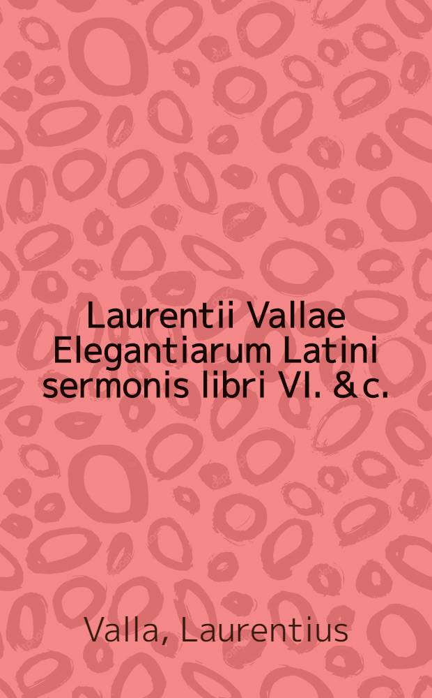 Laurentii Vallae Elegantiarum Latini sermonis libri VI. & c.