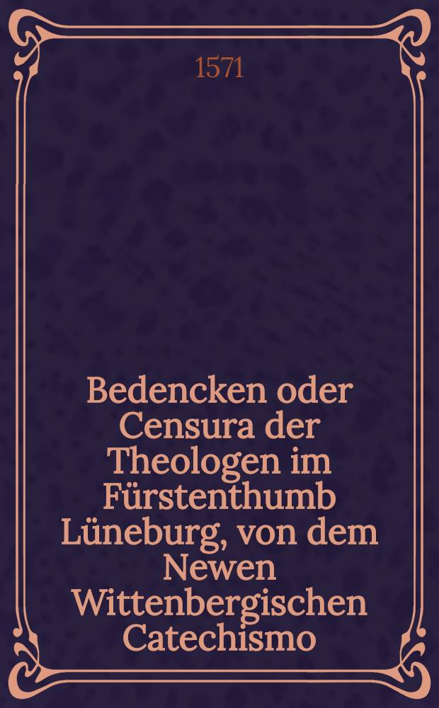 Bedencken oder Censura der Theologen im Fürstenthumb Lüneburg, von dem Newen Wittenbergischen Catechismo